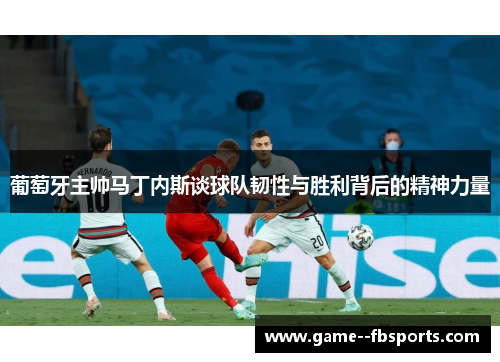 葡萄牙主帅马丁内斯谈球队韧性与胜利背后的精神力量