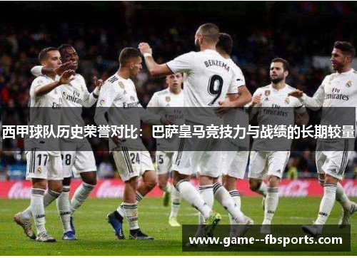 西甲球队历史荣誉对比:巴萨皇马竞技力与战绩的长期较量 西甲球队历史荣誉对比:巴萨皇马竞技力与战绩的长期较量