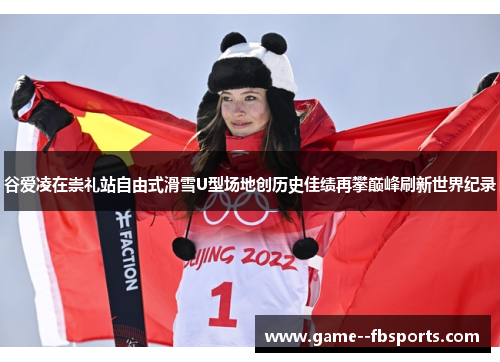 谷爱凌在崇礼站自由式滑雪U型场地创历史佳绩再攀巅峰刷新世界纪录