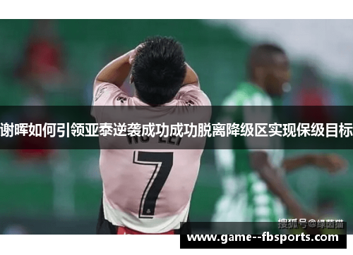 谢晖如何引领亚泰逆袭成功成功脱离降级区实现保级目标