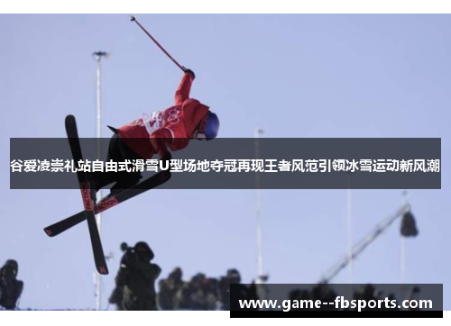 谷爱凌崇礼站自由式滑雪U型场地夺冠再现王者风范引领冰雪运动新风潮