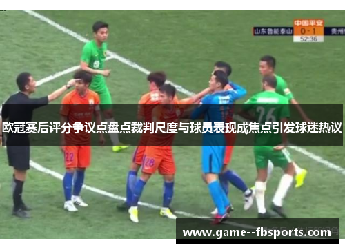 欧冠赛后评分争议点盘点裁判尺度与球员表现成焦点引发球迷热议 欧冠赛后评分争议点盘点裁判尺度与球员表现成焦点引发球迷热议