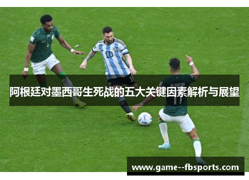 阿根廷对墨西哥生死战的五大关键因素解析与展望