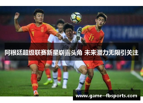 阿根廷超级联赛新星崭露头角 未来潜力无限引关注 阿根廷超级联赛新星崭露头角 未来潜力无限引关注