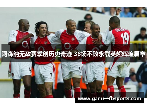 阿森纳无敌赛季创历史奇迹 38场不败永载英超辉煌篇章 阿森纳无敌赛季创历史奇迹 38场不败永载英超辉煌篇章