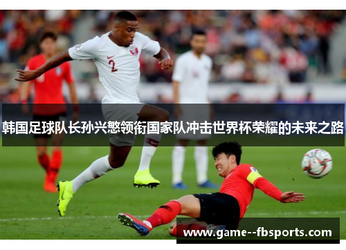 韩国足球队长孙兴慜领衔国家队冲击世界杯荣耀的未来之路