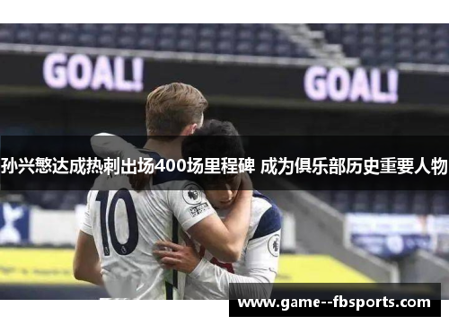 孙兴慜达成热刺出场400场里程碑 成为俱乐部历史重要人物