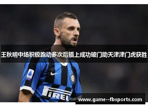 王秋明中场积极跑动多次后插上成功破门助天津津门虎获胜 王秋明中场积极跑动多次后插上成功破门助天津津门虎获胜