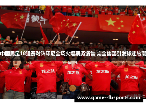 中国男足18强赛对阵印尼全场火爆票务销售 完全售罄引发球迷热潮 中国男足18强赛对阵印尼全场火爆票务销售 完全售罄引发球迷热潮