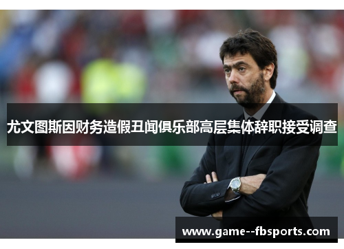 尤文图斯因财务造假丑闻俱乐部高层集体辞职接受调查