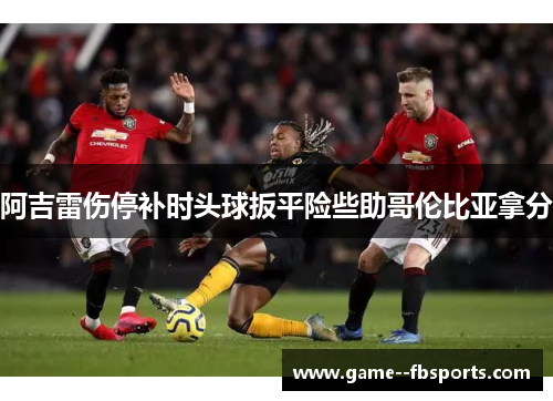 阿吉雷伤停补时头球扳平险些助哥伦比亚拿分 阿吉雷伤停补时头球扳平险些助哥伦比亚拿分
