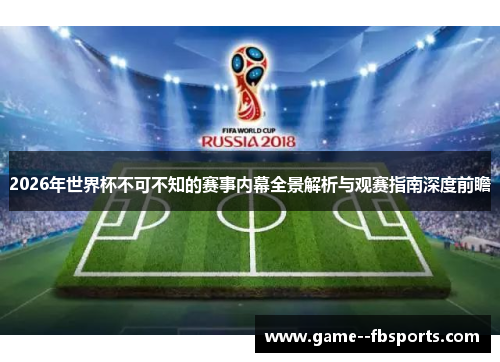 2026年世界杯不可不知的赛事内幕全景解析与观赛指南深度前瞻