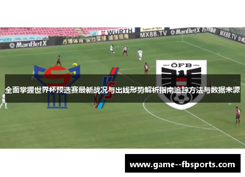 全面掌握世界杯预选赛最新战况与出线形势解析指南追踪方法与数据来源 全面掌握世界杯预选赛最新战况与出线形势解析指南追踪方法与数据来源