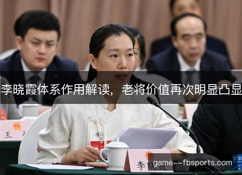 李晓霞体系作用解读,老将价值再次明显凸显 李晓霞体系作用解读,老将价值再次明显凸显